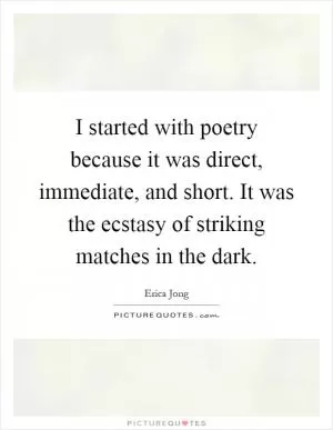 I started with poetry because it was direct, immediate, and short. It was the ecstasy of striking matches in the dark Picture Quote #1