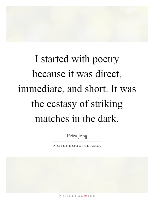 I started with poetry because it was direct, immediate, and short. It was the ecstasy of striking matches in the dark Picture Quote #1