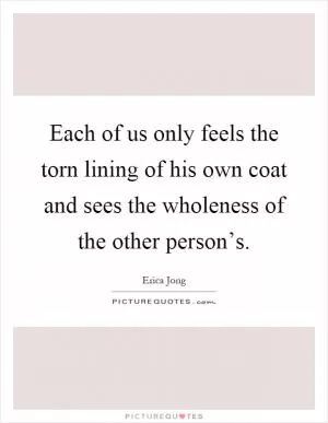 Each of us only feels the torn lining of his own coat and sees the wholeness of the other person’s Picture Quote #1
