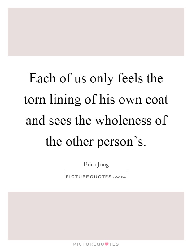 Each of us only feels the torn lining of his own coat and sees the wholeness of the other person's Picture Quote #1