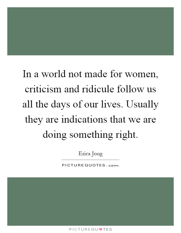 In a world not made for women, criticism and ridicule follow us all the days of our lives. Usually they are indications that we are doing something right Picture Quote #1