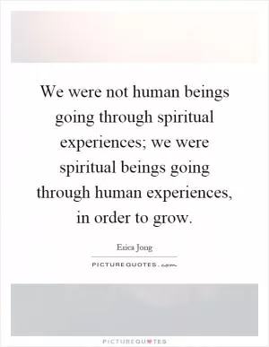We were not human beings going through spiritual experiences; we were spiritual beings going through human experiences, in order to grow Picture Quote #1