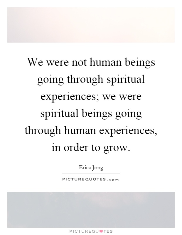 We were not human beings going through spiritual experiences; we were spiritual beings going through human experiences, in order to grow Picture Quote #1