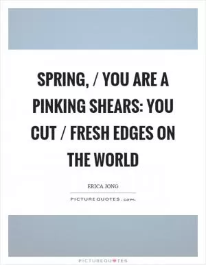 Spring, / you are a pinking shears: you cut / fresh edges on the world Picture Quote #1