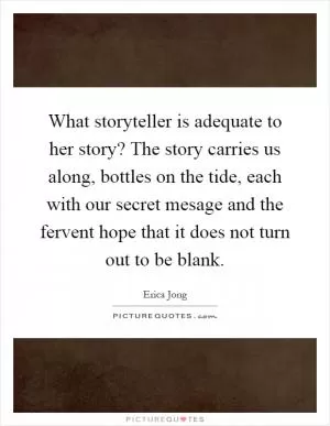 What storyteller is adequate to her story? The story carries us along, bottles on the tide, each with our secret mesage and the fervent hope that it does not turn out to be blank Picture Quote #1