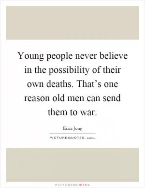 Young people never believe in the possibility of their own deaths. That’s one reason old men can send them to war Picture Quote #1
