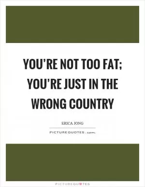 You’re not too fat; you’re just in the wrong country Picture Quote #1