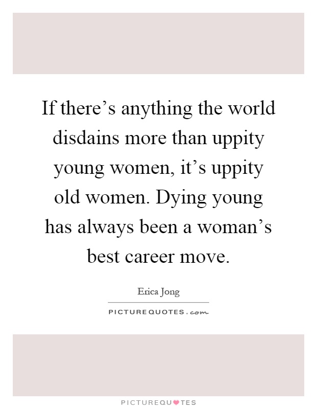 If there's anything the world disdains more than uppity young women, it's uppity old women. Dying young has always been a woman's best career move Picture Quote #1