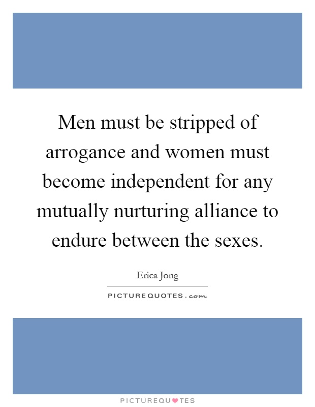 Men must be stripped of arrogance and women must become independent for any mutually nurturing alliance to endure between the sexes Picture Quote #1