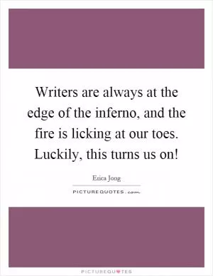 Writers are always at the edge of the inferno, and the fire is licking at our toes. Luckily, this turns us on! Picture Quote #1