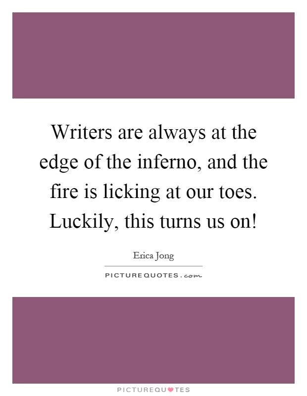 Writers are always at the edge of the inferno, and the fire is licking at our toes. Luckily, this turns us on! Picture Quote #1