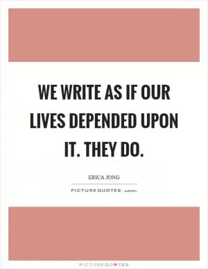 We write as if our lives depended upon it. They do Picture Quote #1