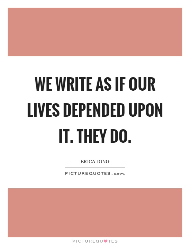 We write as if our lives depended upon it. They do Picture Quote #1