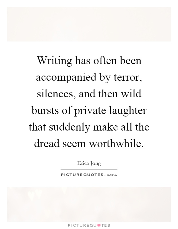 Writing has often been accompanied by terror, silences, and then wild bursts of private laughter that suddenly make all the dread seem worthwhile Picture Quote #1