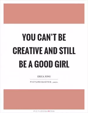 You can’t be creative and still be a good girl Picture Quote #1