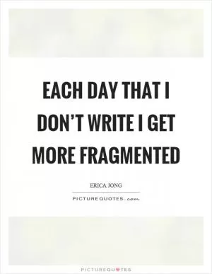 Each day that I don’t write I get more fragmented Picture Quote #1