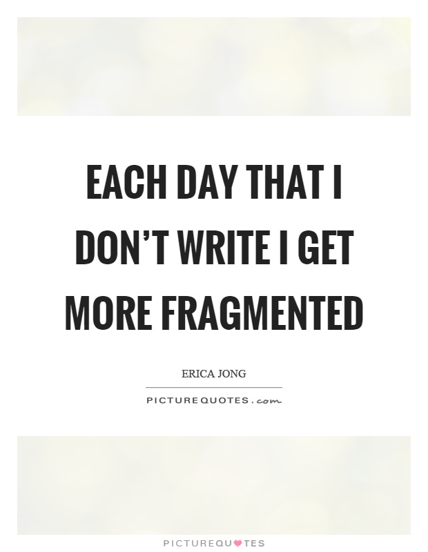 Each day that I don't write I get more fragmented Picture Quote #1