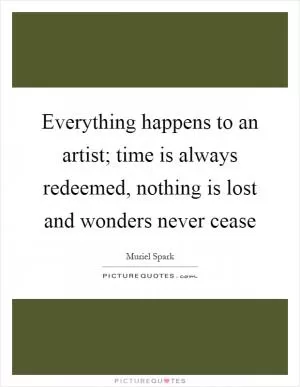 Everything happens to an artist; time is always redeemed, nothing is lost and wonders never cease Picture Quote #1