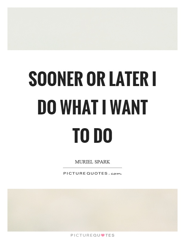 Sooner or later I do what I want to do Picture Quote #1
