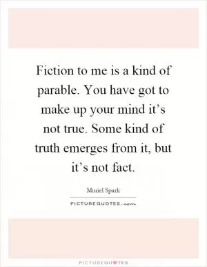 Fiction to me is a kind of parable. You have got to make up your mind it’s not true. Some kind of truth emerges from it, but it’s not fact Picture Quote #1