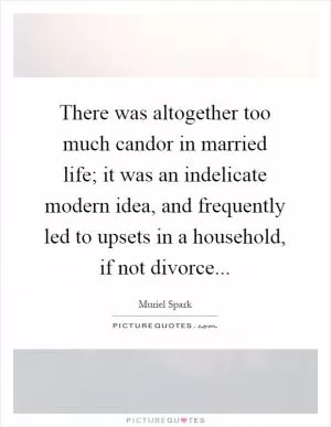 There was altogether too much candor in married life; it was an indelicate modern idea, and frequently led to upsets in a household, if not divorce Picture Quote #1