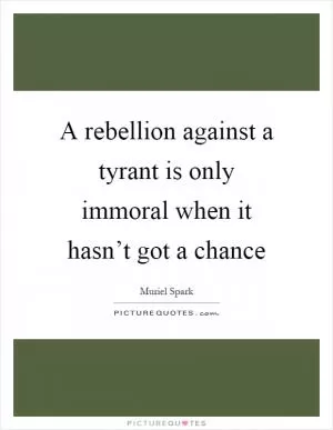A rebellion against a tyrant is only immoral when it hasn’t got a chance Picture Quote #1