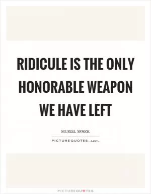 Ridicule is the only honorable weapon we have left Picture Quote #1