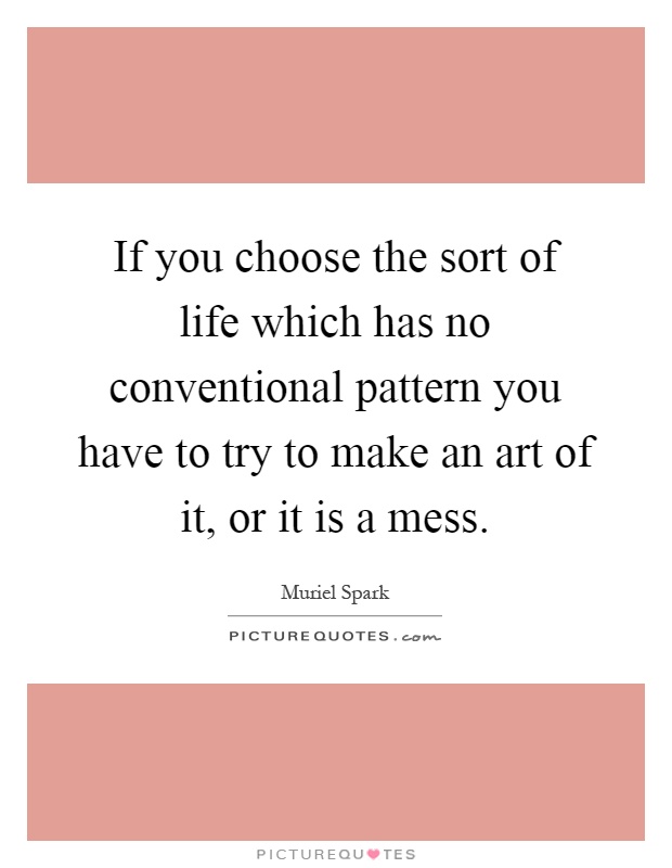 If you choose the sort of life which has no conventional pattern you have to try to make an art of it, or it is a mess Picture Quote #1