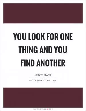 You look for one thing and you find another Picture Quote #1
