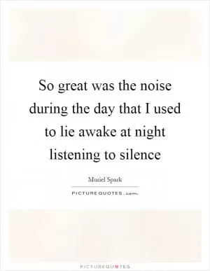 So great was the noise during the day that I used to lie awake at night listening to silence Picture Quote #1