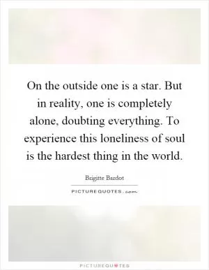 On the outside one is a star. But in reality, one is completely alone, doubting everything. To experience this loneliness of soul is the hardest thing in the world Picture Quote #1
