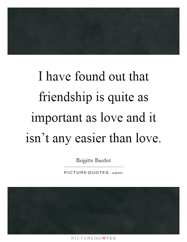 I have found out that friendship is quite as important as love and it isn't any easier than love Picture Quote #1