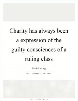 Charity has always been a expression of the guilty consciences of a ruling class Picture Quote #1