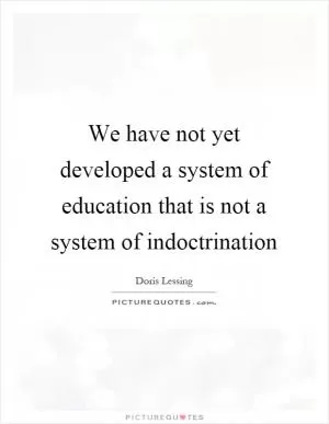 We have not yet developed a system of education that is not a system of indoctrination Picture Quote #1