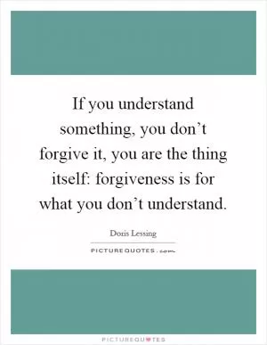 If you understand something, you don’t forgive it, you are the thing itself: forgiveness is for what you don’t understand Picture Quote #1