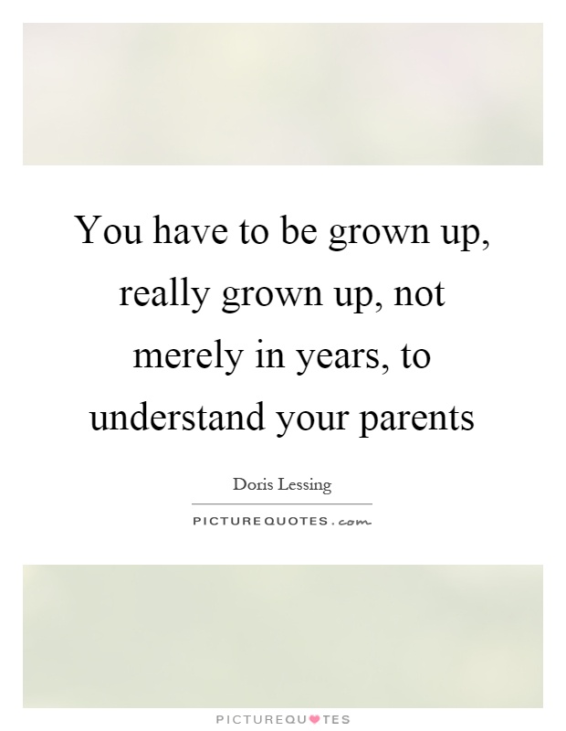 You have to be grown up, really grown up, not merely in years, to understand your parents Picture Quote #1