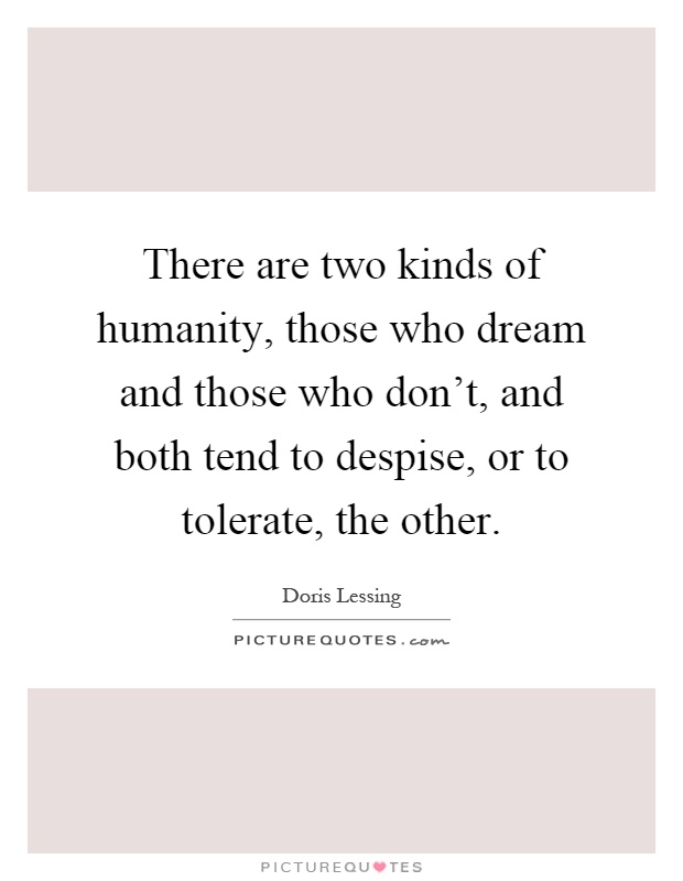 There are two kinds of humanity, those who dream and those who don't, and both tend to despise, or to tolerate, the other Picture Quote #1