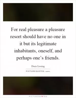 For real pleasure a pleasure resort should have no one in it but its legitimate inhabitants, oneself, and perhaps one’s friends Picture Quote #1