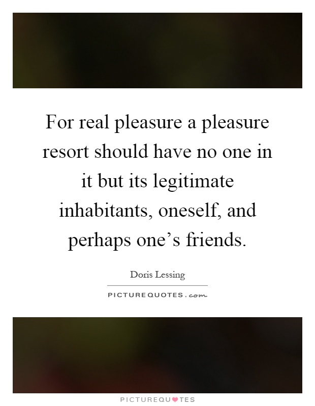 For real pleasure a pleasure resort should have no one in it but its legitimate inhabitants, oneself, and perhaps one's friends Picture Quote #1