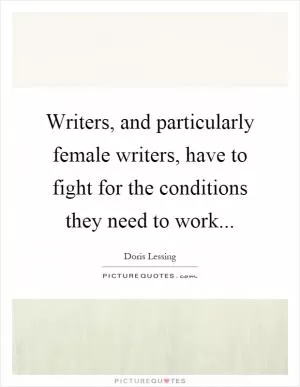 Writers, and particularly female writers, have to fight for the conditions they need to work Picture Quote #1