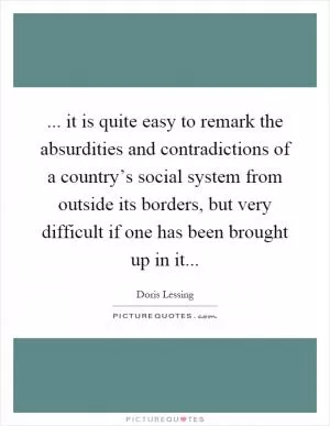 ... it is quite easy to remark the absurdities and contradictions of a country’s social system from outside its borders, but very difficult if one has been brought up in it Picture Quote #1