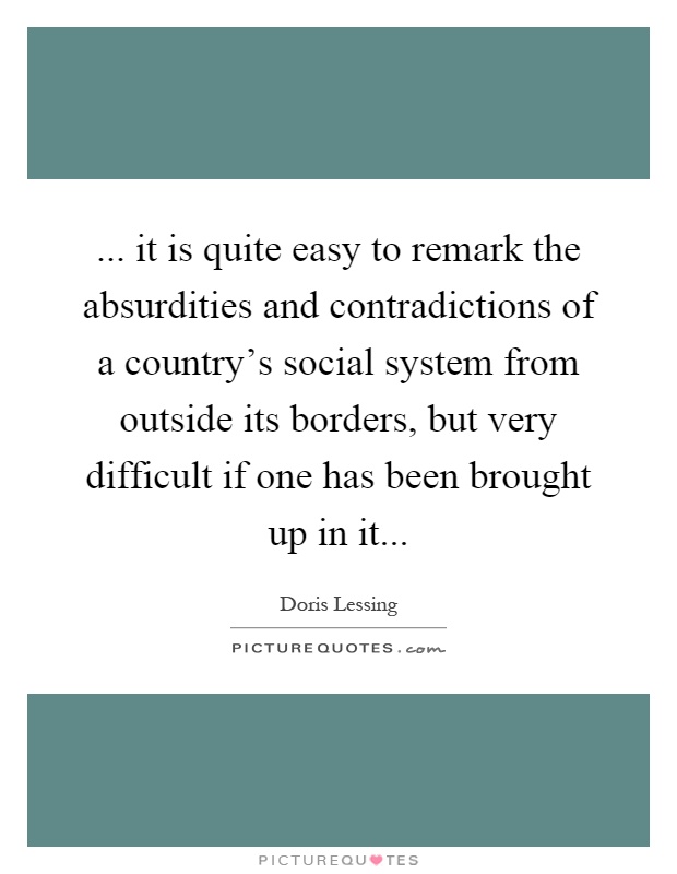 ... it is quite easy to remark the absurdities and contradictions of a country's social system from outside its borders, but very difficult if one has been brought up in it Picture Quote #1