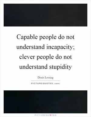 Capable people do not understand incapacity; clever people do not understand stupidity Picture Quote #1