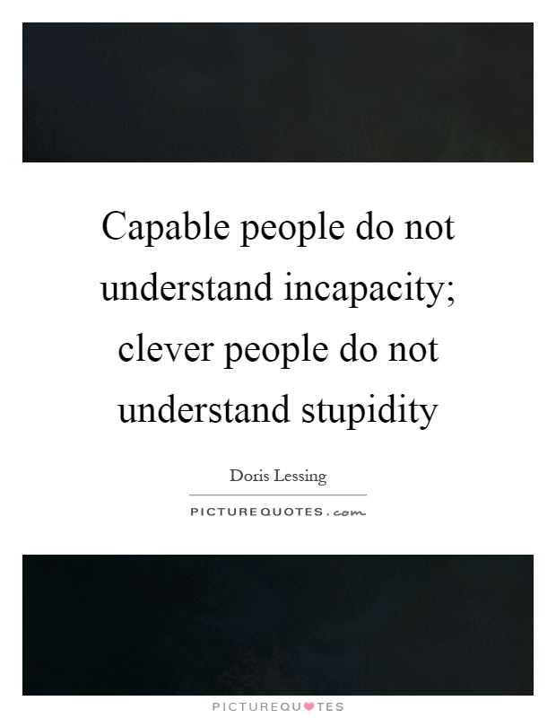 Capable people do not understand incapacity; clever people do not understand stupidity Picture Quote #1