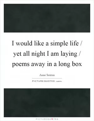 I would like a simple life / yet all night I am laying / poems away in a long box Picture Quote #1