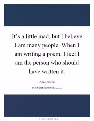 It’s a little mad, but I believe I am many people. When I am writing a poem, I feel I am the person who should have written it Picture Quote #1