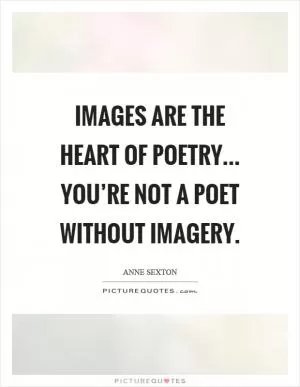 Images are the heart of poetry... You’re not a poet without imagery Picture Quote #1