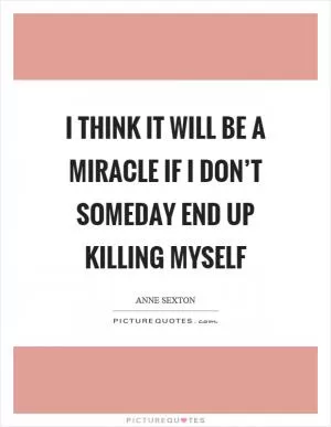 I think it will be a miracle if I don’t someday end up killing myself Picture Quote #1