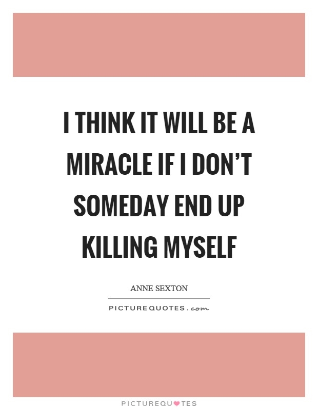 I think it will be a miracle if I don't someday end up killing myself Picture Quote #1