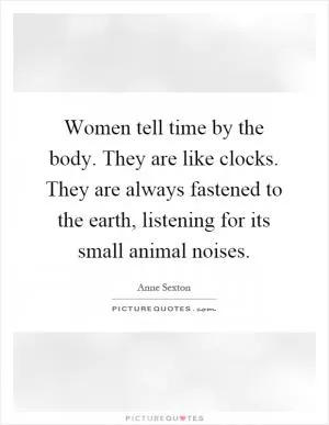 Women tell time by the body. They are like clocks. They are always fastened to the earth, listening for its small animal noises Picture Quote #1
